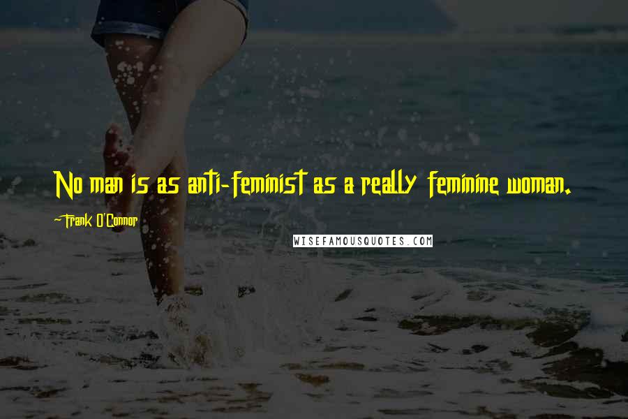 Frank O'Connor Quotes: No man is as anti-feminist as a really feminine woman.