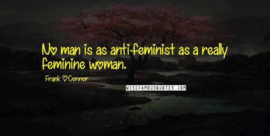 Frank O'Connor Quotes: No man is as anti-feminist as a really feminine woman.