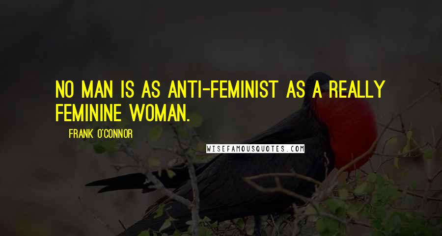 Frank O'Connor Quotes: No man is as anti-feminist as a really feminine woman.