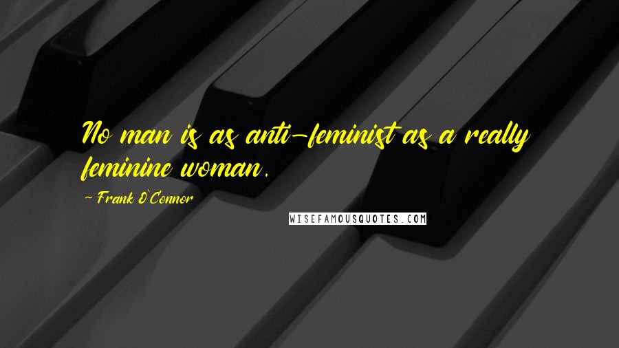 Frank O'Connor Quotes: No man is as anti-feminist as a really feminine woman.