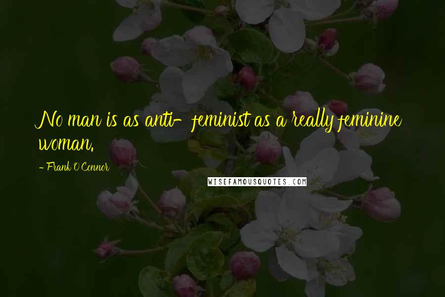 Frank O'Connor Quotes: No man is as anti-feminist as a really feminine woman.