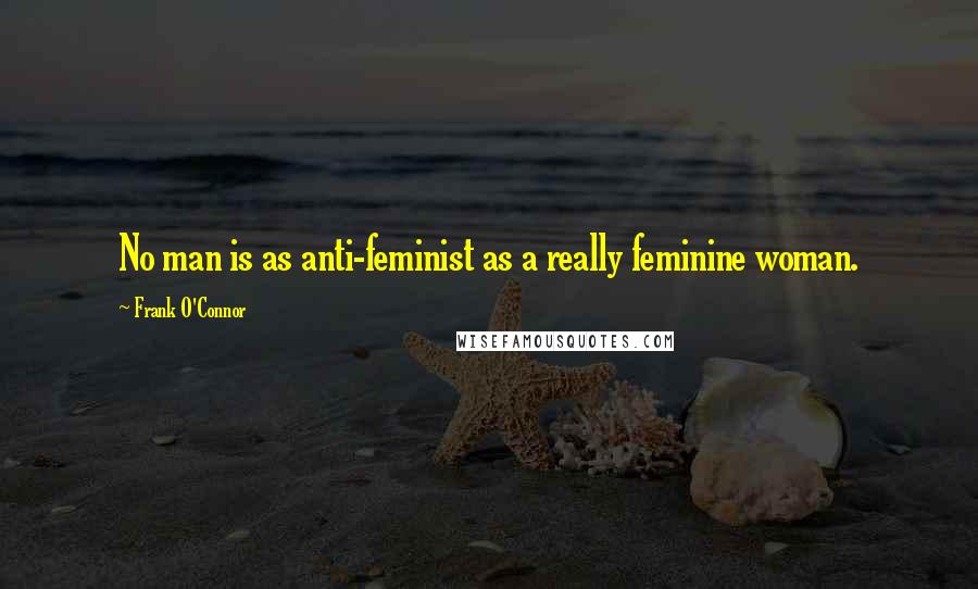 Frank O'Connor Quotes: No man is as anti-feminist as a really feminine woman.