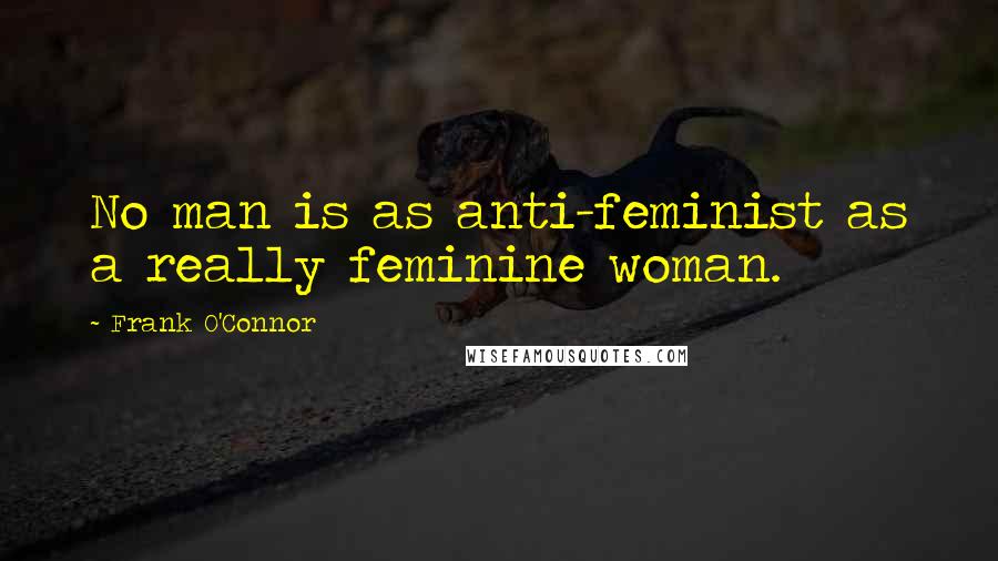 Frank O'Connor Quotes: No man is as anti-feminist as a really feminine woman.