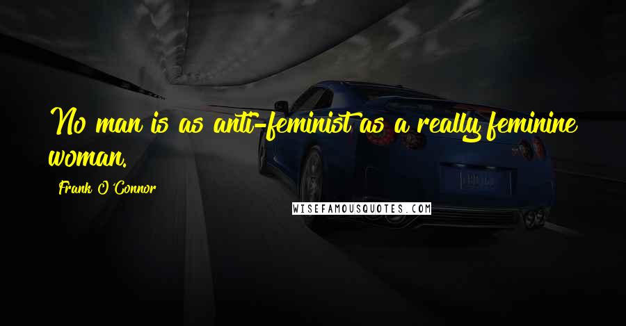 Frank O'Connor Quotes: No man is as anti-feminist as a really feminine woman.