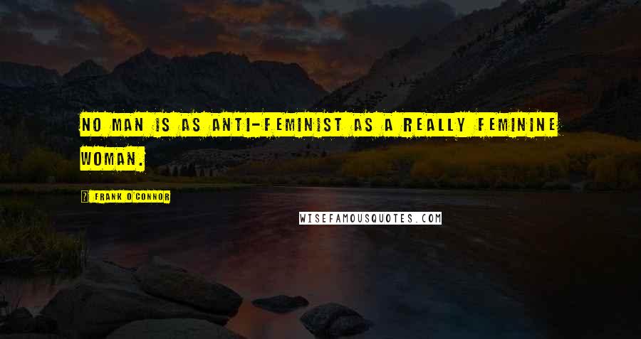 Frank O'Connor Quotes: No man is as anti-feminist as a really feminine woman.