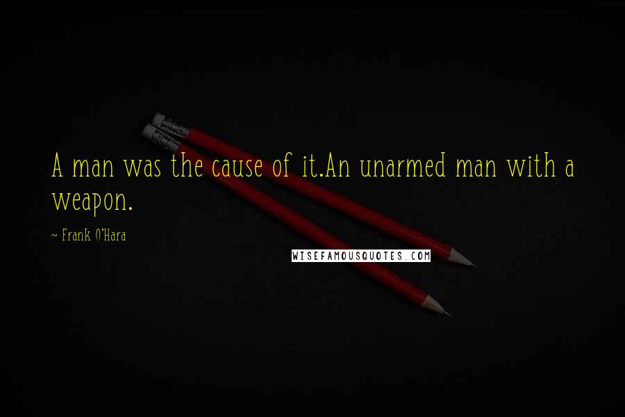 Frank O'Hara Quotes: A man was the cause of it.An unarmed man with a weapon.