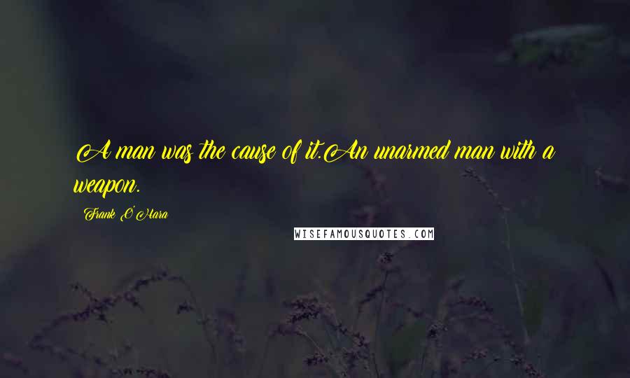 Frank O'Hara Quotes: A man was the cause of it.An unarmed man with a weapon.