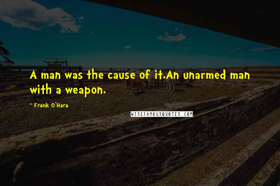 Frank O'Hara Quotes: A man was the cause of it.An unarmed man with a weapon.
