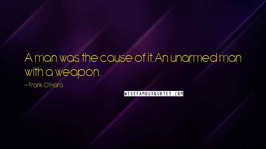 Frank O'Hara Quotes: A man was the cause of it.An unarmed man with a weapon.