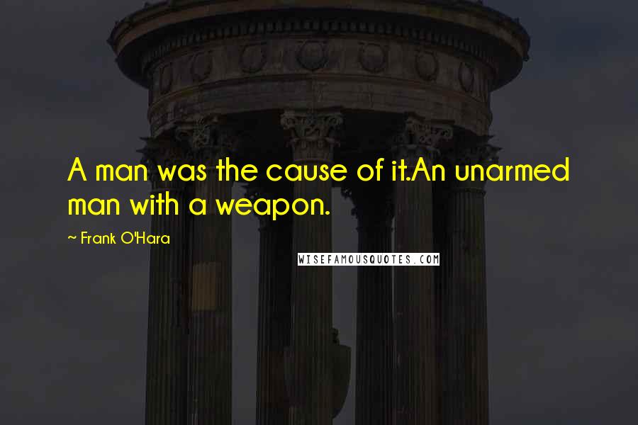 Frank O'Hara Quotes: A man was the cause of it.An unarmed man with a weapon.