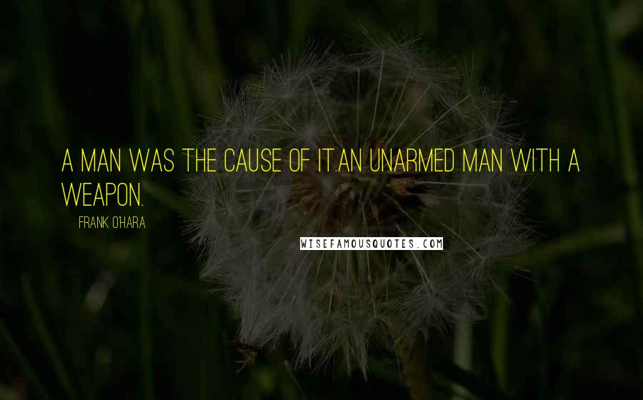Frank O'Hara Quotes: A man was the cause of it.An unarmed man with a weapon.