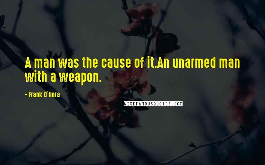 Frank O'Hara Quotes: A man was the cause of it.An unarmed man with a weapon.