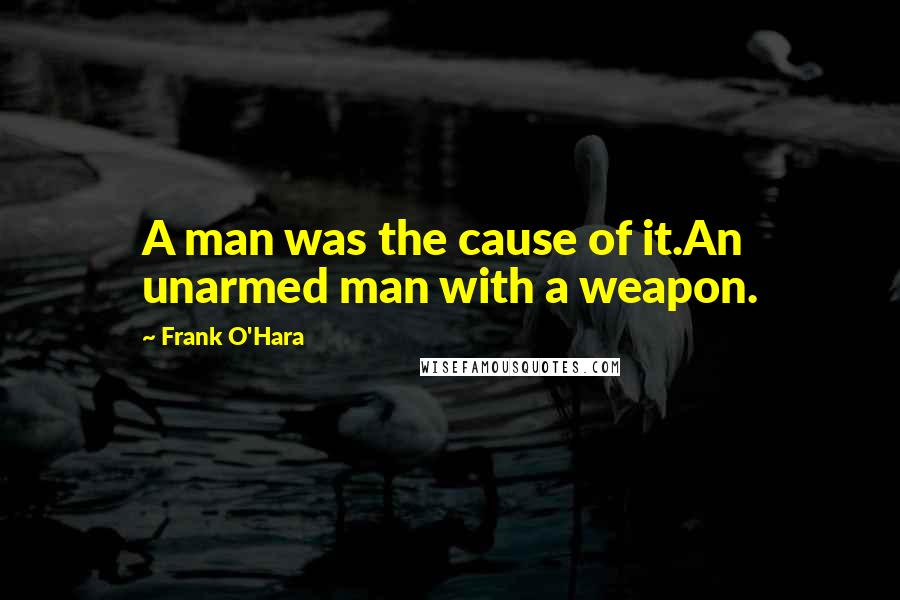 Frank O'Hara Quotes: A man was the cause of it.An unarmed man with a weapon.