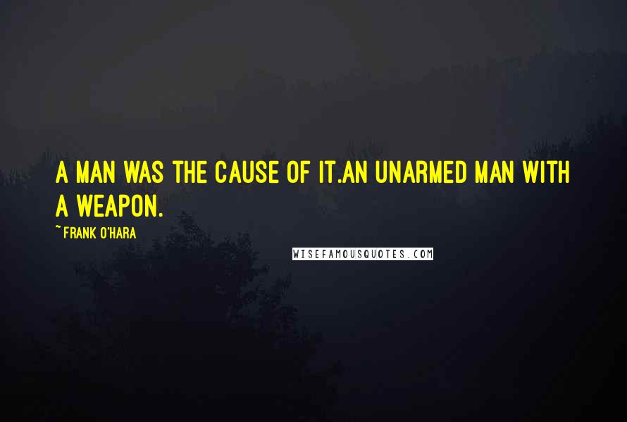 Frank O'Hara Quotes: A man was the cause of it.An unarmed man with a weapon.