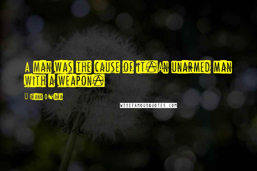 Frank O'Hara Quotes: A man was the cause of it.An unarmed man with a weapon.