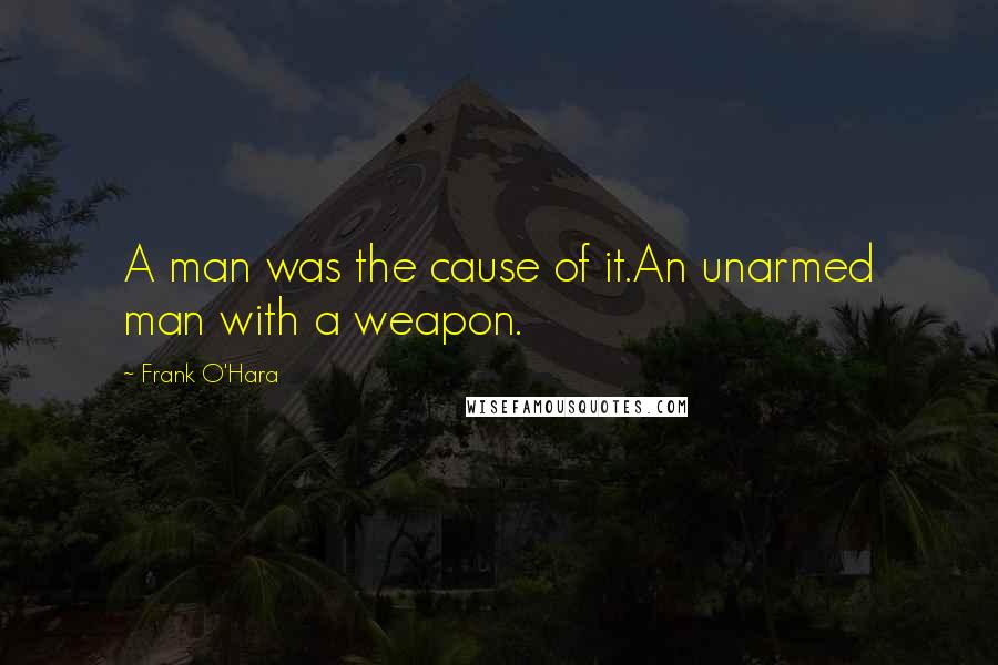 Frank O'Hara Quotes: A man was the cause of it.An unarmed man with a weapon.