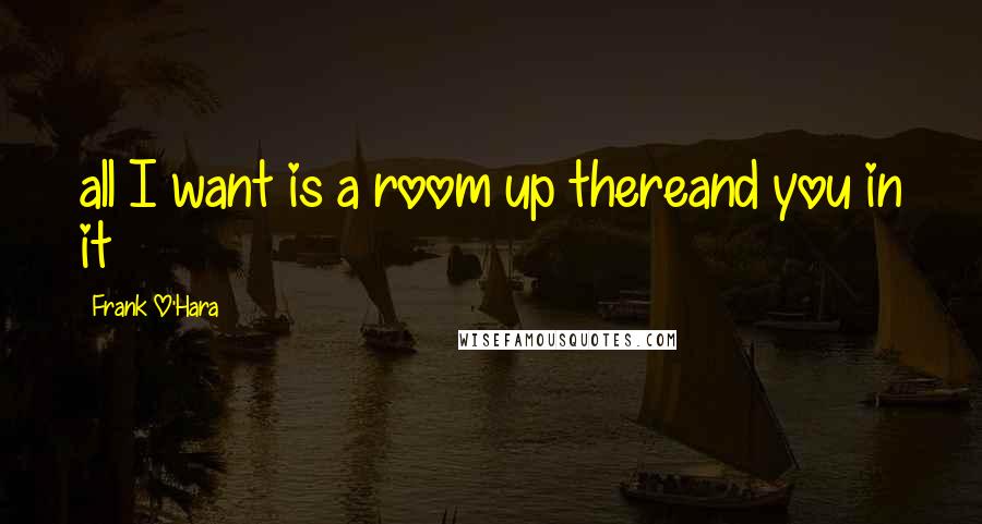 Frank O'Hara Quotes: all I want is a room up thereand you in it