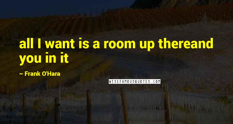 Frank O'Hara Quotes: all I want is a room up thereand you in it