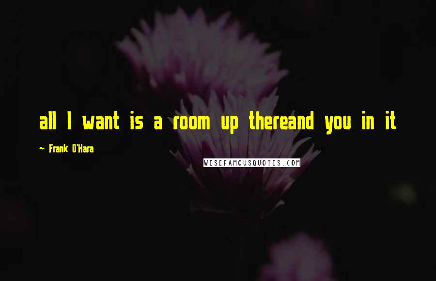 Frank O'Hara Quotes: all I want is a room up thereand you in it