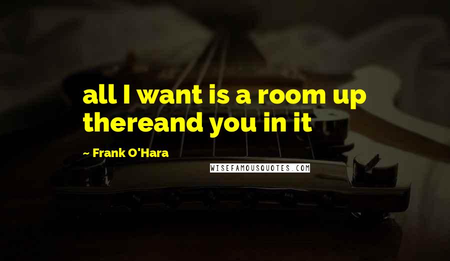 Frank O'Hara Quotes: all I want is a room up thereand you in it