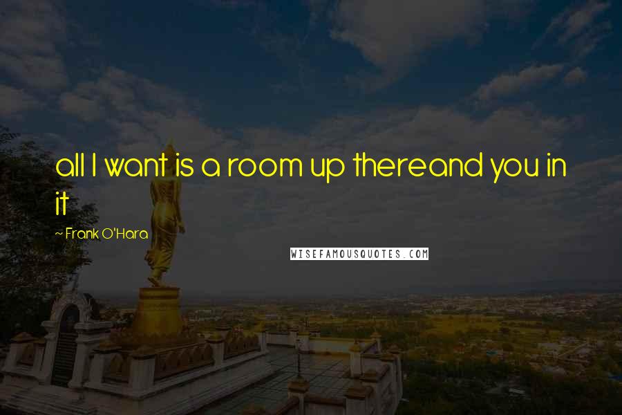Frank O'Hara Quotes: all I want is a room up thereand you in it