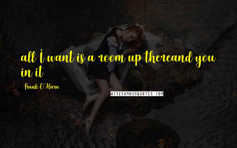 Frank O'Hara Quotes: all I want is a room up thereand you in it