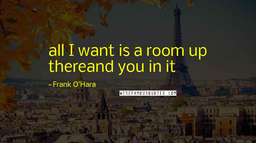 Frank O'Hara Quotes: all I want is a room up thereand you in it