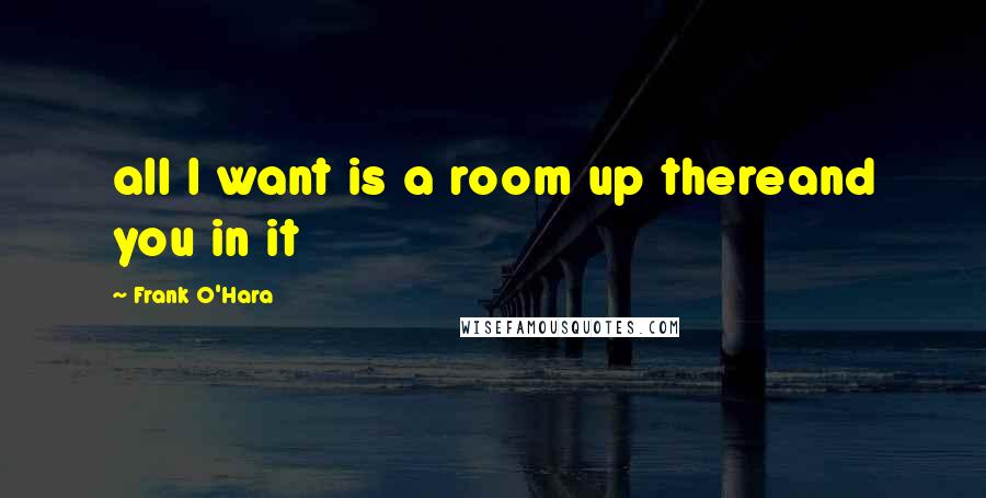 Frank O'Hara Quotes: all I want is a room up thereand you in it