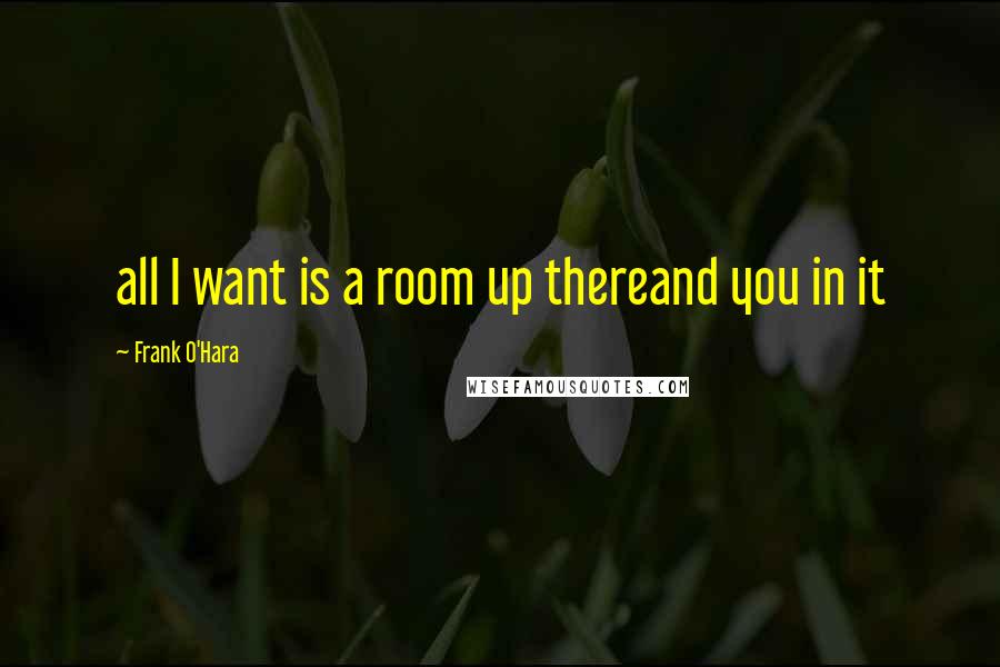 Frank O'Hara Quotes: all I want is a room up thereand you in it