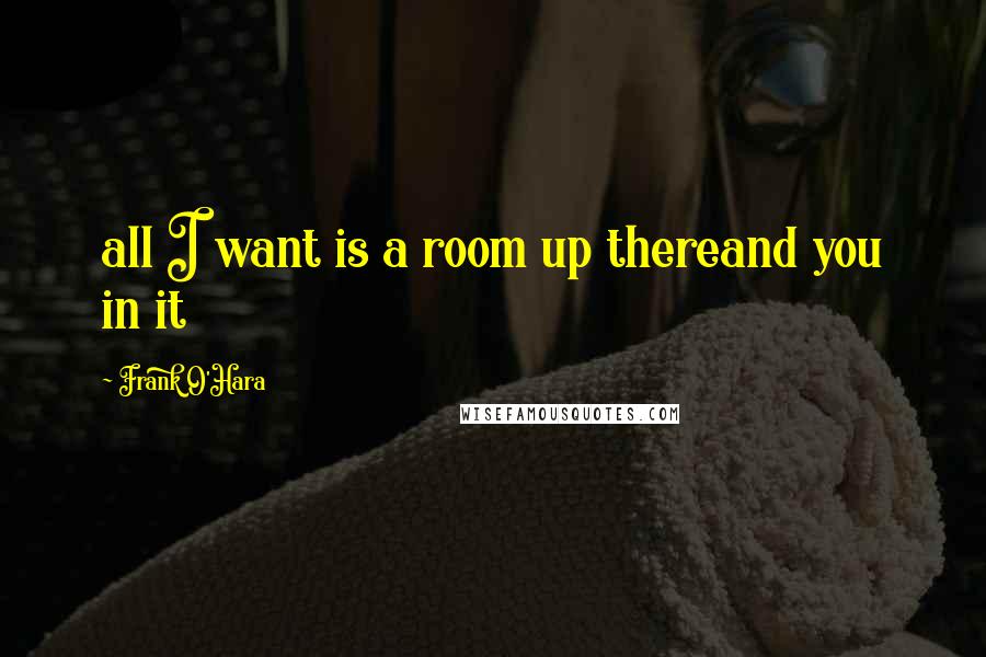 Frank O'Hara Quotes: all I want is a room up thereand you in it