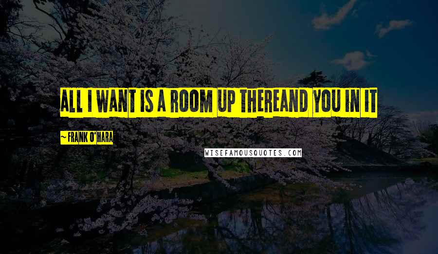 Frank O'Hara Quotes: all I want is a room up thereand you in it