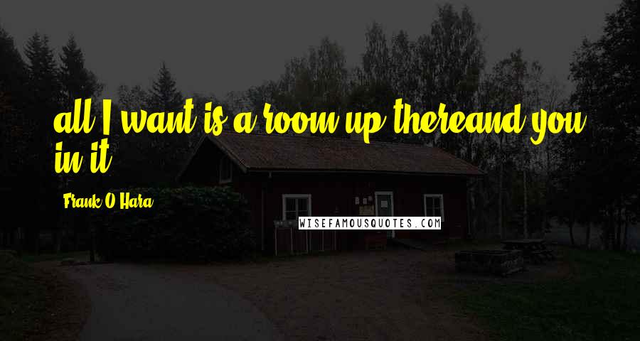 Frank O'Hara Quotes: all I want is a room up thereand you in it