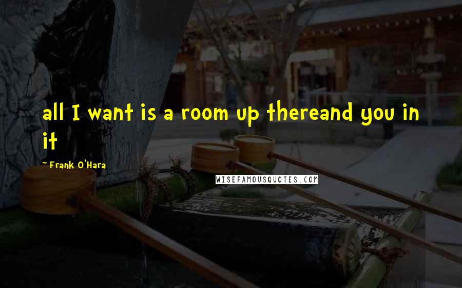 Frank O'Hara Quotes: all I want is a room up thereand you in it