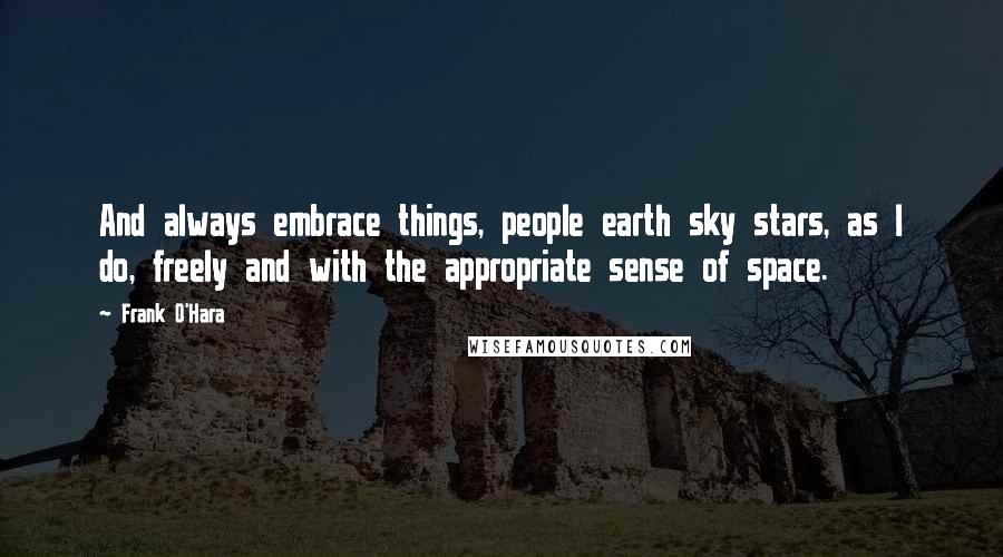 Frank O'Hara Quotes: And always embrace things, people earth sky stars, as I do, freely and with the appropriate sense of space.