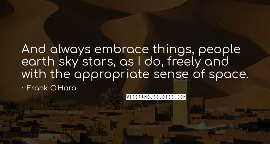 Frank O'Hara Quotes: And always embrace things, people earth sky stars, as I do, freely and with the appropriate sense of space.