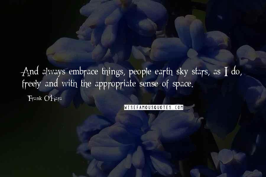 Frank O'Hara Quotes: And always embrace things, people earth sky stars, as I do, freely and with the appropriate sense of space.