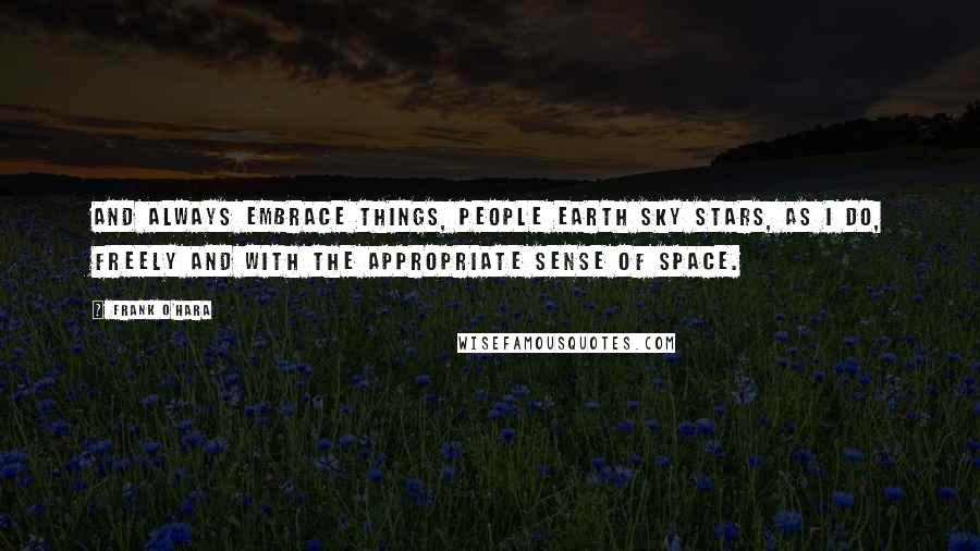 Frank O'Hara Quotes: And always embrace things, people earth sky stars, as I do, freely and with the appropriate sense of space.