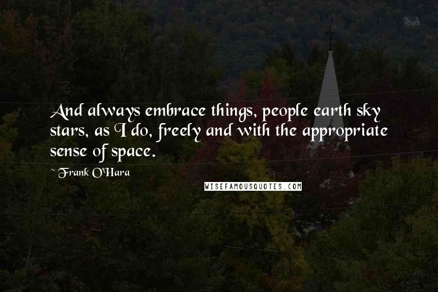 Frank O'Hara Quotes: And always embrace things, people earth sky stars, as I do, freely and with the appropriate sense of space.