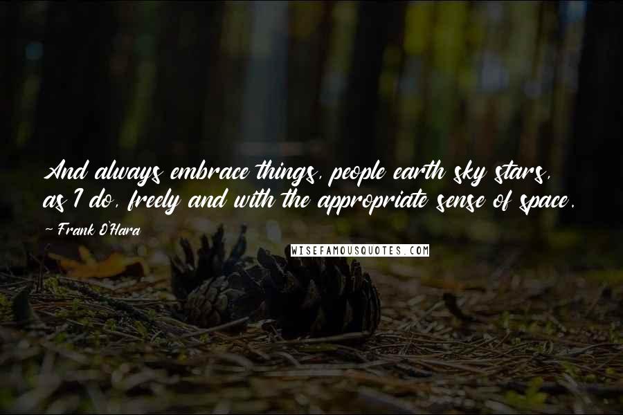 Frank O'Hara Quotes: And always embrace things, people earth sky stars, as I do, freely and with the appropriate sense of space.