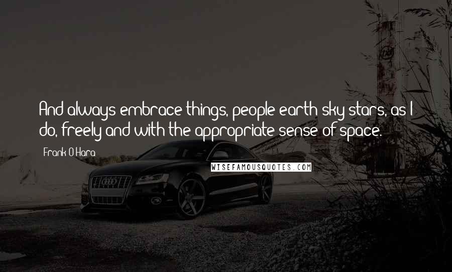 Frank O'Hara Quotes: And always embrace things, people earth sky stars, as I do, freely and with the appropriate sense of space.