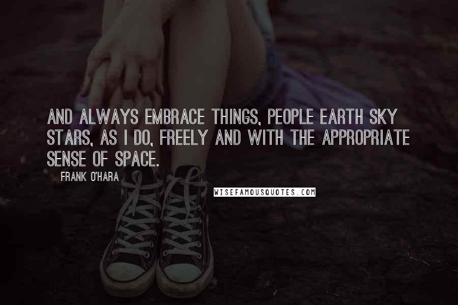 Frank O'Hara Quotes: And always embrace things, people earth sky stars, as I do, freely and with the appropriate sense of space.