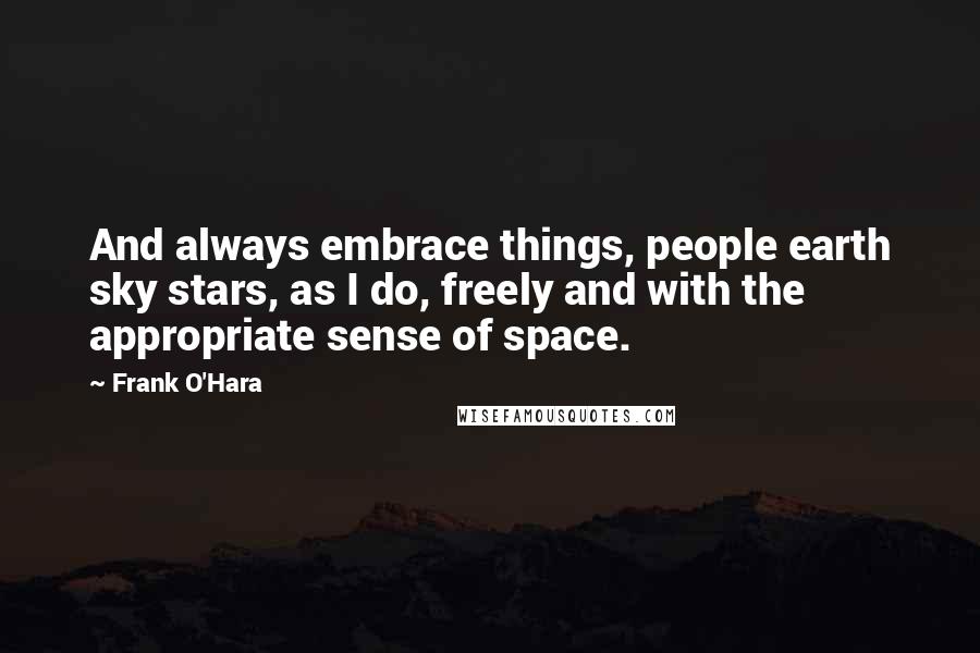 Frank O'Hara Quotes: And always embrace things, people earth sky stars, as I do, freely and with the appropriate sense of space.