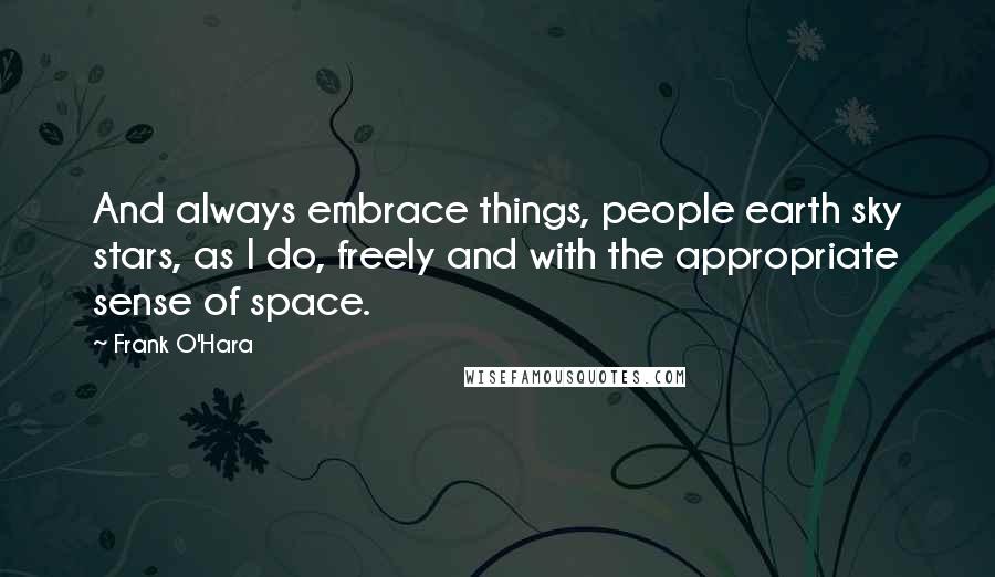 Frank O'Hara Quotes: And always embrace things, people earth sky stars, as I do, freely and with the appropriate sense of space.