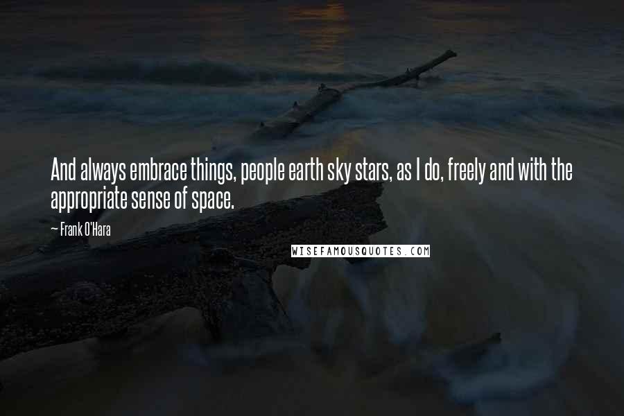 Frank O'Hara Quotes: And always embrace things, people earth sky stars, as I do, freely and with the appropriate sense of space.