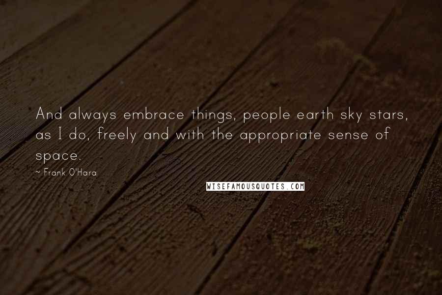 Frank O'Hara Quotes: And always embrace things, people earth sky stars, as I do, freely and with the appropriate sense of space.