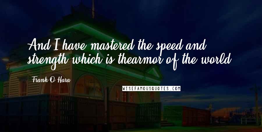 Frank O'Hara Quotes: And I have mastered the speed and strength which is thearmor of the world.