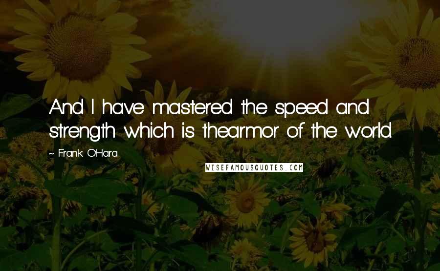 Frank O'Hara Quotes: And I have mastered the speed and strength which is thearmor of the world.