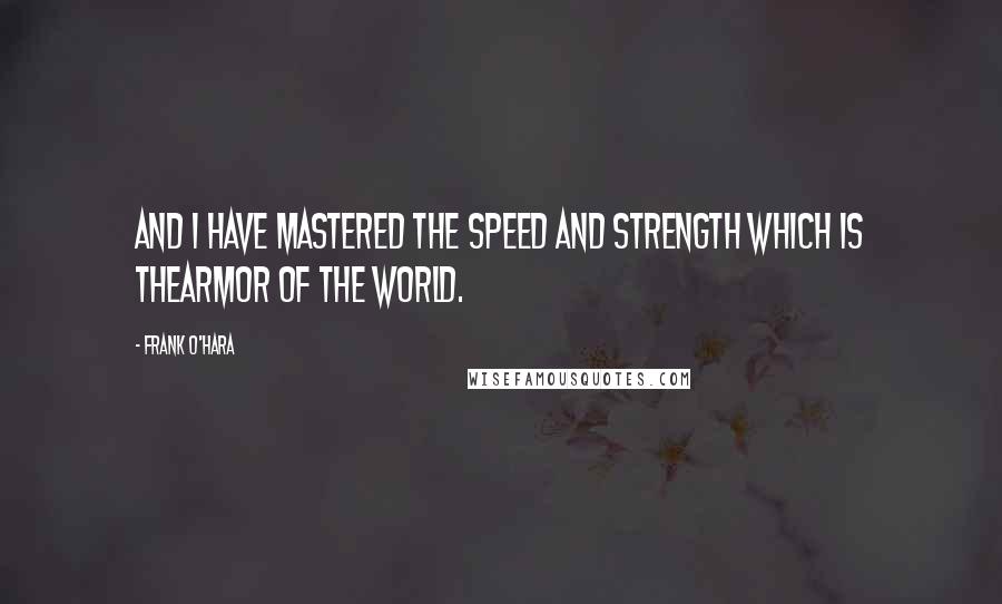 Frank O'Hara Quotes: And I have mastered the speed and strength which is thearmor of the world.