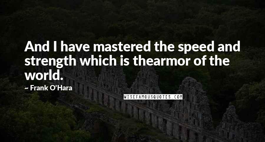 Frank O'Hara Quotes: And I have mastered the speed and strength which is thearmor of the world.