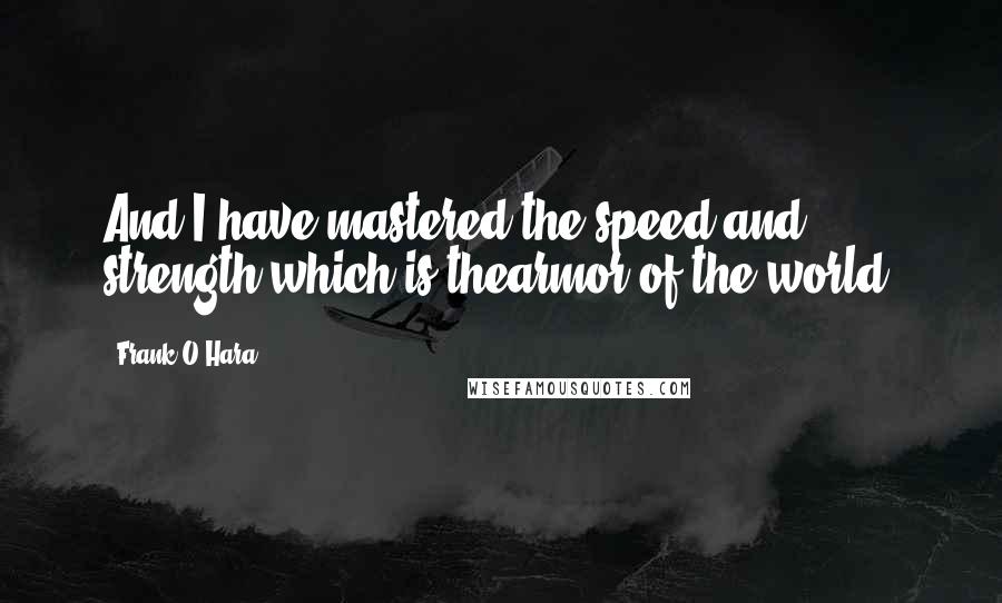 Frank O'Hara Quotes: And I have mastered the speed and strength which is thearmor of the world.